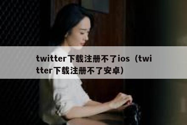 twitter下载注册不了ios（twitter下载注册不了安卓） 第1张
