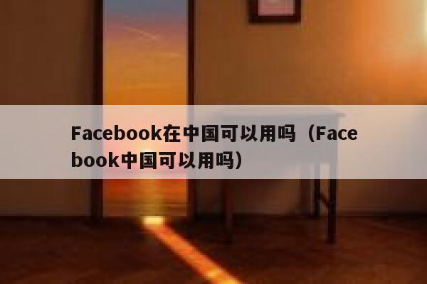 Facebook在中国可以用吗（Facebook中国可以用吗） 第1张
