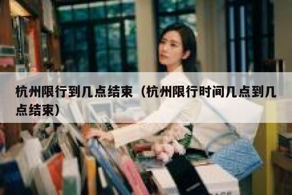 杭州限行到几点结束(杭州限行时间几点到几点结束) 第1张 杭州限行到几点结束(杭州限行时间几点到几点结束) 第1张