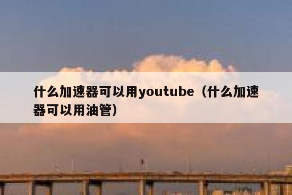 什么加速器可以用youtube（什么加速器可以用油管） 第1张