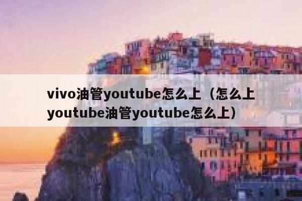 vivo油管youtube怎么上（怎么上youtube油管youtube怎么上） 第1张