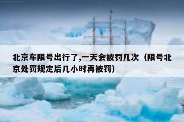 北京车限号出行了,一天会被罚几次（限号北京处罚规定后几小时再被罚） 第1张