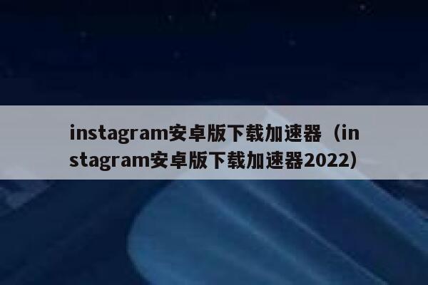 instagram安卓版下载加速器（instagram安卓版下载加速器2022） 第1张