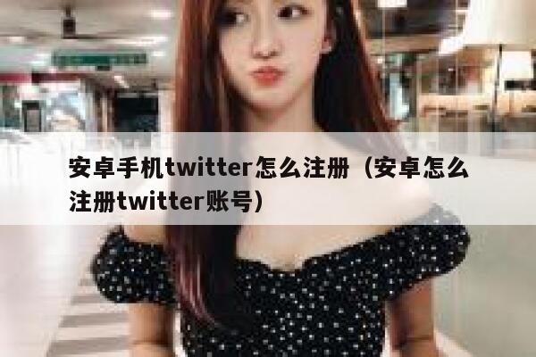 安卓手机twitter怎么注册（安卓怎么注册twitter账号） 第1张