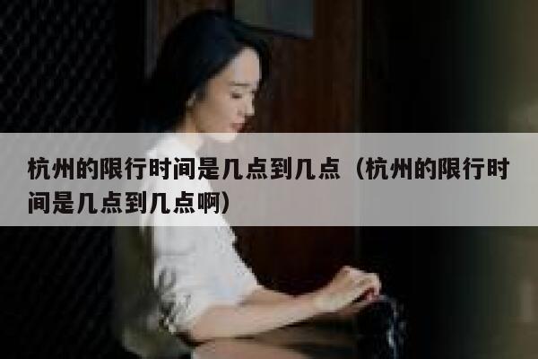 杭州的限行时间是几点到几点（杭州的限行时间是几点到几点啊） 第1张