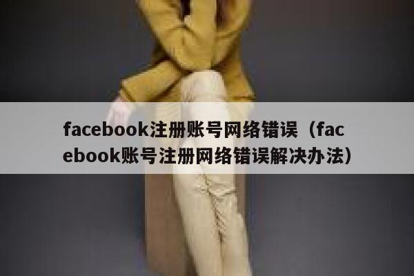 facebook注册账号网络错误（facebook账号注册网络错误解决办法） 第1张