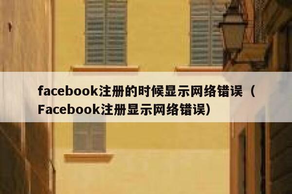 facebook注册的时候显示网络错误（Facebook注册显示网络错误） 第1张