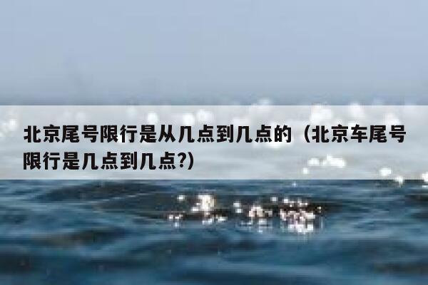 北京尾号限行是从几点到几点的（北京车尾号限行是几点到几点?） 第1张