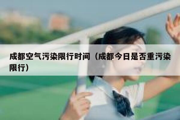 成都空气污染限行时间（成都今日是否重污染限行） 第1张
