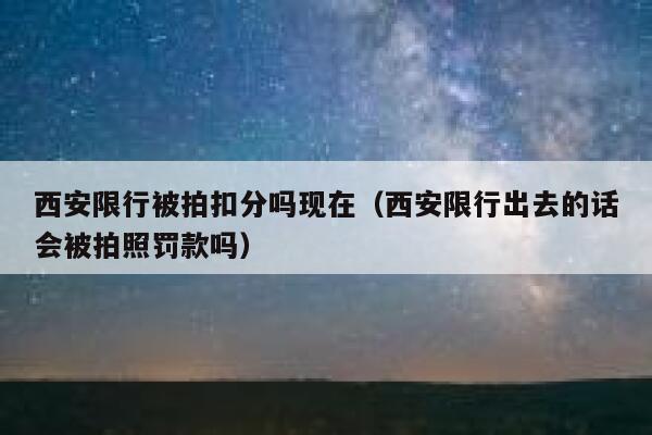 西安限行被拍扣分吗现在（西安限行出去的话会被拍照罚款吗） 第1张