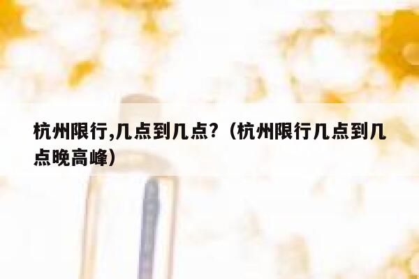 杭州限行,几点到几点?(杭州限行几点到几点晚高峰) 第1张 杭州限行,几点到几点?(杭州限行几点到几点晚高峰) 第1张