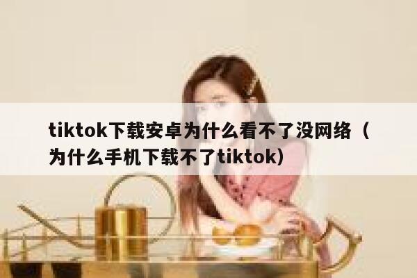 tiktok下载安卓为什么看不了没网络(为什么手机下载不了tiktok) 第1张 tiktok下载安卓为什么看不了没网络(为什么手机下载不了tiktok) 第1张