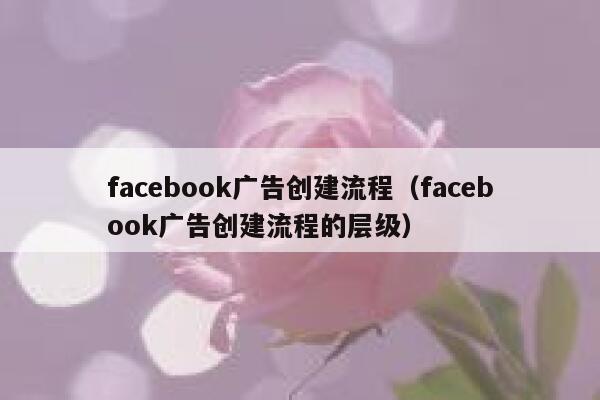 facebook广告创建流程(facebook广告创建流程的层级) 第1张 facebook广告创建流程(facebook广告创建流程的层级) 第1张