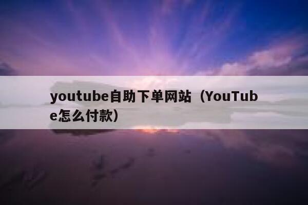 youtube自助下单网站(YouTube怎么付款) 第1张 youtube自助下单网站(YouTube怎么付款) 第1张