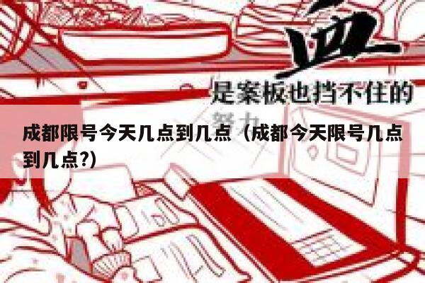成都限号今天几点到几点（成都今天限号几点到几点?） 第1张