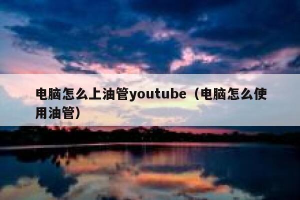 电脑怎么上油管youtube（电脑怎么使用油管） 第1张