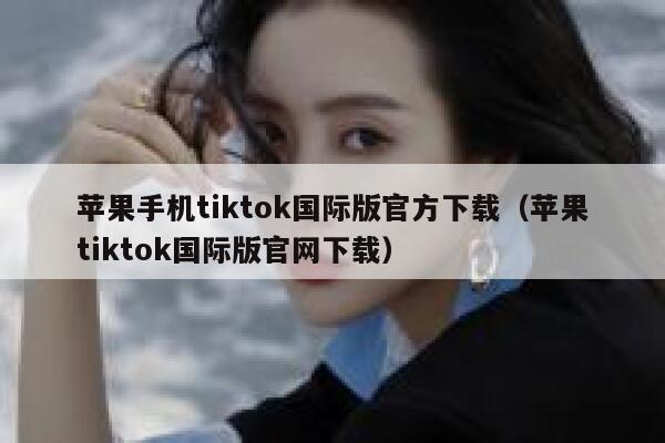 苹果手机tiktok国际版官方下载（苹果tiktok国际版官网下载） 第1张