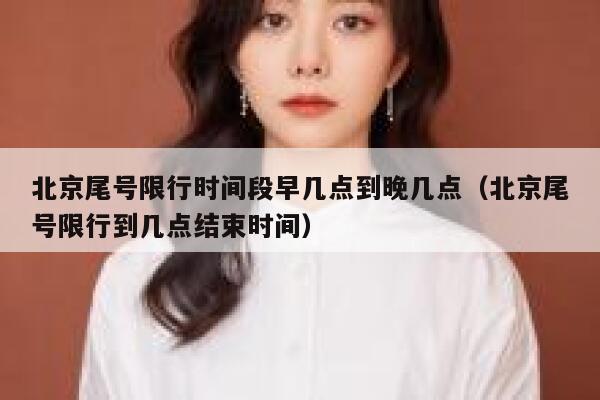 北京尾号限行时间段早几点到晚几点（北京尾号限行到几点结束时间） 第1张
