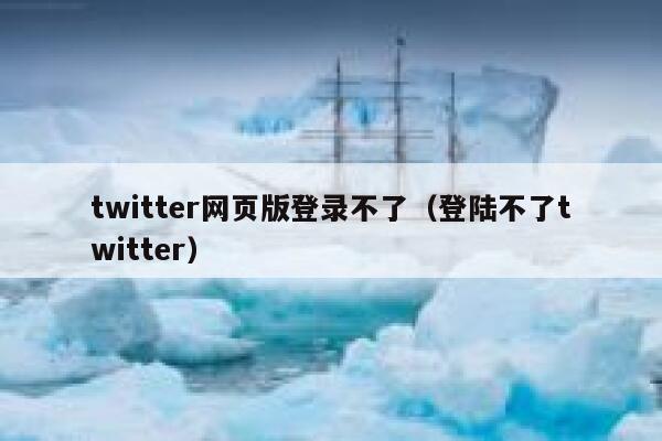 twitter网页版登录不了（登陆不了twitter） 第1张