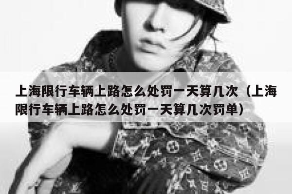 上海限行车辆上路怎么处罚一天算几次（上海限行车辆上路怎么处罚一天算几次罚单） 第1张
