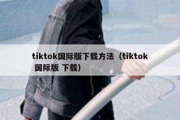 tiktok国际版下载方法(tiktok 国际版 下载) 第1张 tiktok国际版下载方法(tiktok 国际版 下载) 第1张