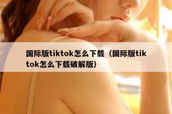 国际版tiktok怎么下载(国际版tiktok怎么下载破解版) 第1张 国际版tiktok怎么下载(国际版tiktok怎么下载破解版) 第1张