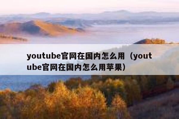 youtube官网在国内怎么用（youtube官网在国内怎么用苹果） 第1张