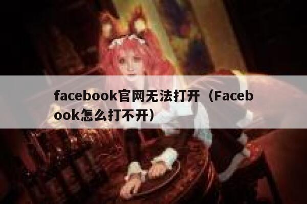 facebook官网无法打开（Facebook怎么打不开） 第1张