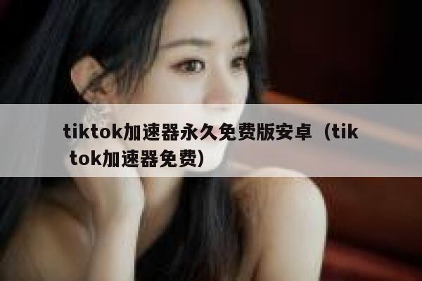 tiktok加速器永久免费版安卓（tik tok加速器免费） 第1张