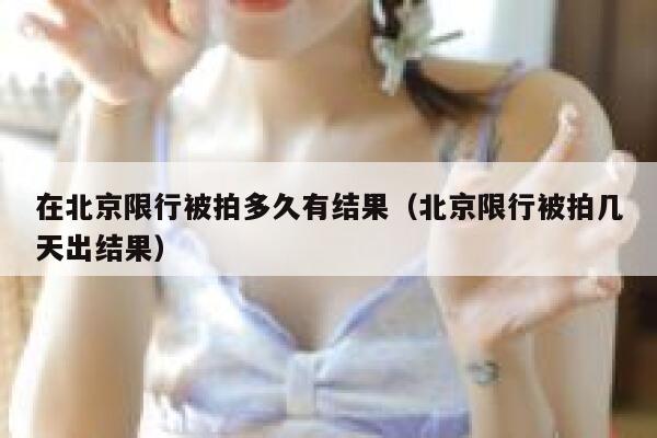 在北京限行被拍多久有结果(北京限行被拍几天出结果) 第1张 在北京限行被拍多久有结果(北京限行被拍几天出结果) 第1张