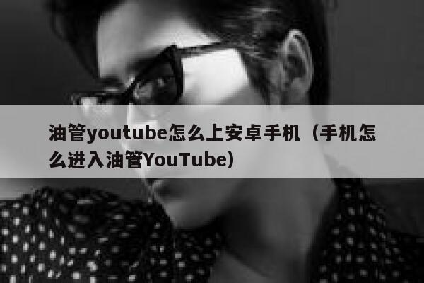 油管youtube怎么上安卓手机(手机怎么进入油管YouTube) 第1张 油管youtube怎么上安卓手机(手机怎么进入油管YouTube) 第1张