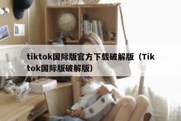tiktok国际版官方下载破解版(Tiktok国际版破解版) 第1张 tiktok国际版官方下载破解版(Tiktok国际版破解版) 第1张