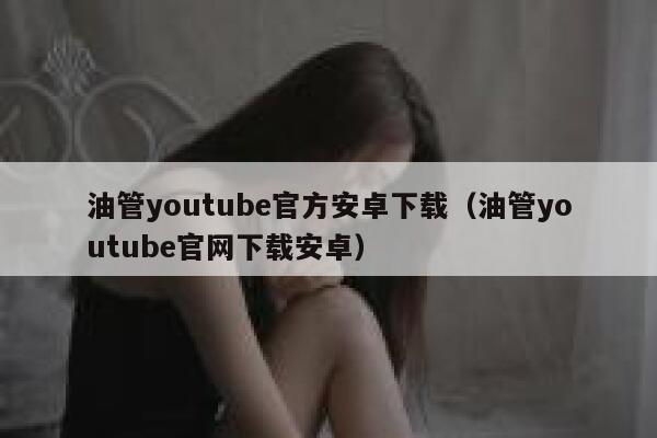 油管youtube官方安卓下载（油管youtube官网下载安卓） 第1张