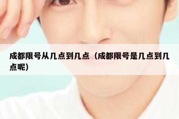 成都限号从几点到几点(成都限号是几点到几点呢) 第1张 成都限号从几点到几点(成都限号是几点到几点呢) 第1张