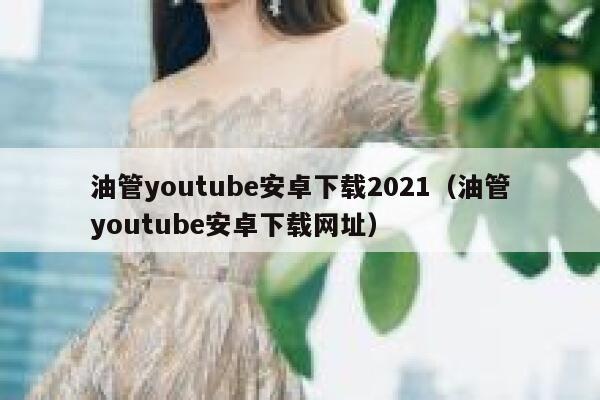 油管youtube安卓下载2021（油管youtube安卓下载网址） 第1张