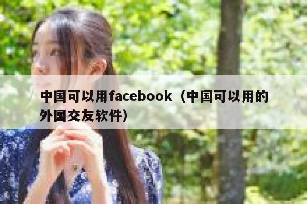 中国可以用facebook（中国可以用的外国交友软件） 第1张
