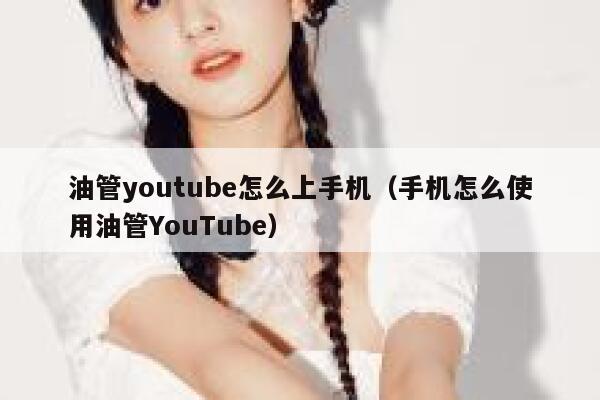 油管youtube怎么上手机（手机怎么使用油管YouTube） 第1张