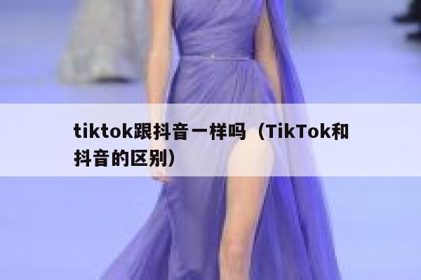 tiktok跟抖音一样吗（TikTok和抖音的区别） 第1张