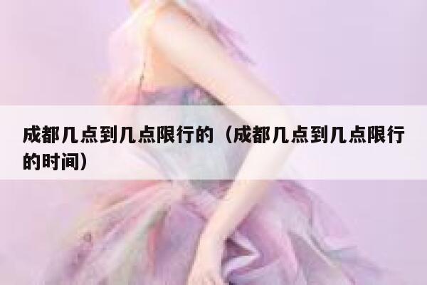 成都几点到几点限行的（成都几点到几点限行的时间） 第1张