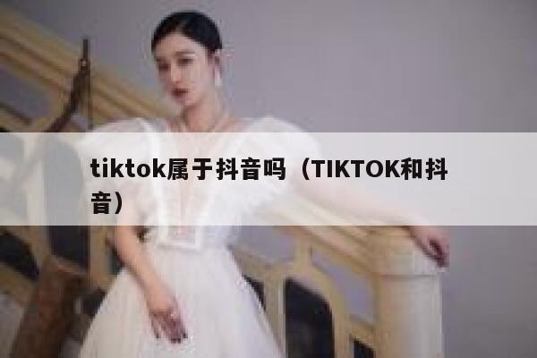 tiktok属于抖音吗（TIKTOK和抖音） 第1张