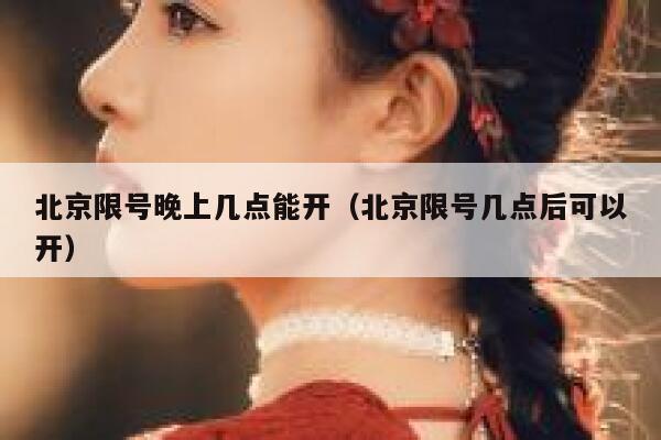 北京限号晚上几点能开(北京限号几点后可以开) 第1张 北京限号晚上几点能开(北京限号几点后可以开) 第1张