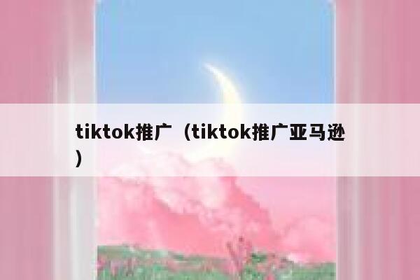tiktok推广（tiktok推广亚马逊） 第1张