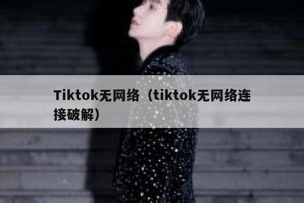 Tiktok无网络（tiktok无网络连接破解） 第1张
