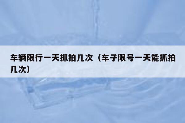 车辆限行一天抓拍几次（车子限号一天能抓拍几次） 第1张