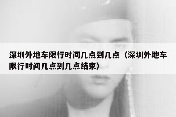 深圳外地车限行时间几点到几点（深圳外地车限行时间几点到几点结束） 第1张