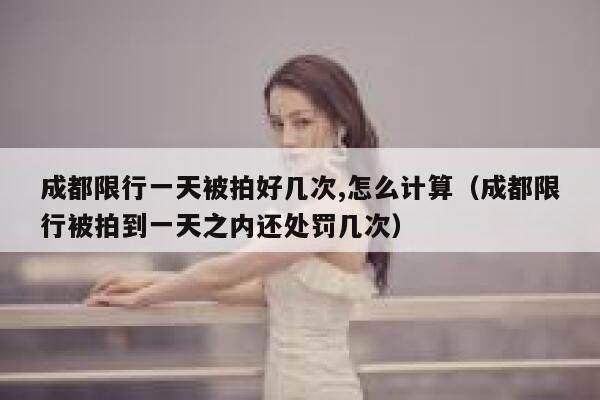 成都限行一天被拍好几次,怎么计算（成都限行被拍到一天之内还处罚几次） 第1张