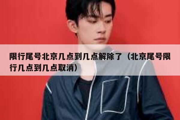 限行尾号北京几点到几点解除了（北京尾号限行几点到几点取消） 第1张