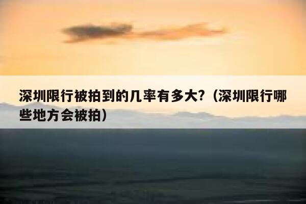 深圳限行被拍到的几率有多大?(深圳限行哪些地方会被拍) 第1张 深圳限行被拍到的几率有多大?(深圳限行哪些地方会被拍) 第1张
