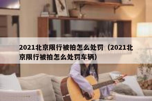 2021北京限行被拍怎么处罚(2021北京限行被拍怎么处罚车辆) 第1张 2021北京限行被拍怎么处罚(2021北京限行被拍怎么处罚车辆) 第1张