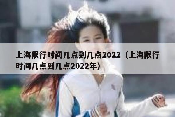 上海限行时间几点到几点2022（上海限行时间几点到几点2022年） 第1张